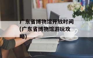 广东省博物馆开放时间(广东省博物馆游玩攻略)