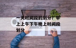 一天时间段的划分？早上上午下午晚上时间段划分