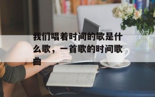 我们唱着时间的歌是什么歌，一首歌的时间歌曲