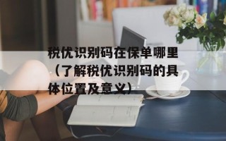 税优识别码在保单哪里（了解税优识别码的具体位置及意义）