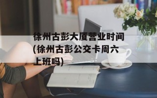 徐州古彭大厦营业时间(徐州古彭公交卡周六上班吗)