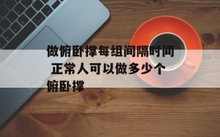做俯卧撑每组间隔时间 正常人可以做多少个俯卧撑