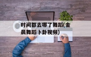 时间都去哪了舞蹈(金晨舞蹈卜卦视频)