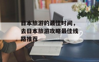 日本旅游的最佳时间，去日本旅游攻略最佳线路推荐