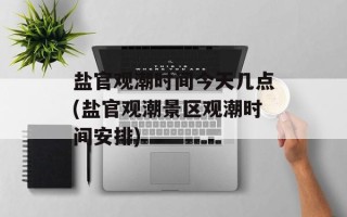 盐官观潮时间今天几点(盐官观潮景区观潮时间安排)