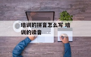 培训的拼音怎么写 培训的读音