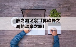静之湖汤泉（体验静之湖的温泉之旅）