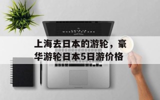 上海去日本的游轮，豪华游轮日本5日游价格