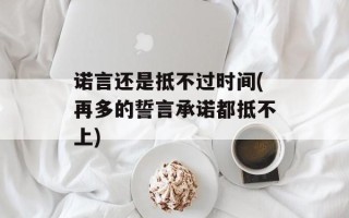 诺言还是抵不过时间(再多的誓言承诺都抵不上)