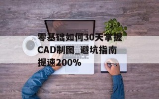 零基础如何30天掌握CAD制图_避坑指南提速200%