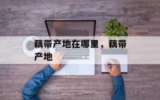 藕带产地在哪里，藕带产地