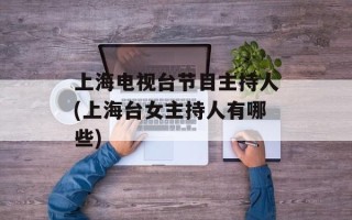 上海电视台节目主持人(上海台女主持人有哪些)