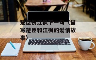 楚臣伤江枫下一句（描写楚臣和江枫的爱情故事）
