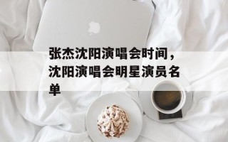 张杰沈阳演唱会时间，沈阳演唱会明星演员名单