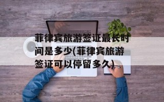 菲律宾旅游签证最长时间是多少(菲律宾旅游签证可以停留多久)