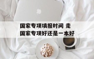 国家专项填报时间 走国家专项好还是一本好
