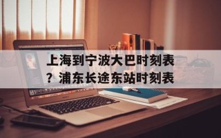 上海到宁波大巴时刻表？浦东长途东站时刻表