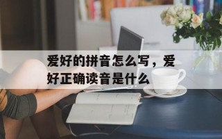 爱好的拼音怎么写，爱好正确读音是什么