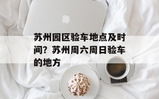苏州园区验车地点及时间？苏州周六周日验车的地方