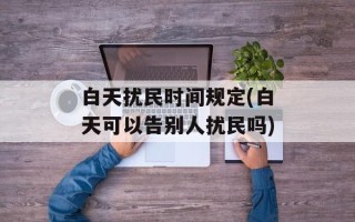 白天扰民时间规定(白天可以告别人扰民吗)