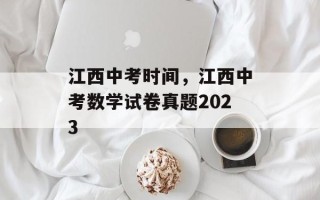 江西中考时间，江西中考数学试卷真题2023