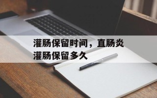 灌肠保留时间，直肠炎灌肠保留多久