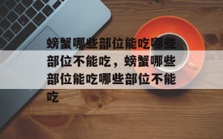 螃蟹哪些部位能吃哪些部位不能吃，螃蟹哪些部位能吃哪些部位不能吃