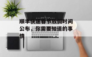 顺丰快递春节放假时间公布，你需要知道的事情