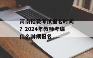 河南招教考试报名时间？2024年教师考编什么时候报名