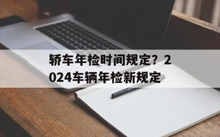 轿车年检时间规定？2024车辆年检新规定