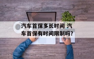 汽车首保多长时间 汽车首保有时间限制吗？
