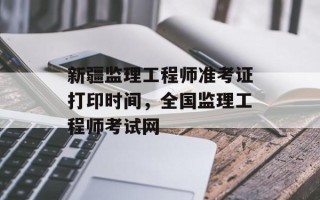 新疆监理工程师准考证打印时间，全国监理工程师考试网