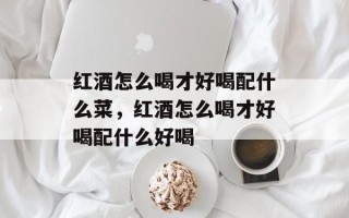 红酒怎么喝才好喝配什么菜，红酒怎么喝才好喝配什么好喝