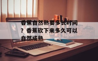 香蕉自然熟要多长时间？香蕉砍下来多久可以自然成熟