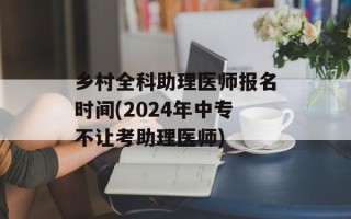 乡村全科助理医师报名时间(2024年中专不让考助理医师)