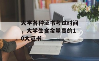 大学各种证书考试时间，大学生含金量高的10大证书