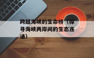跨越海峡的生命桥（探寻海峡两岸间的生态连通）