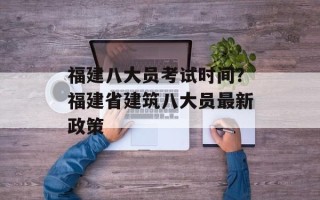 福建八大员考试时间？福建省建筑八大员最新政策