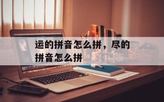 运的拼音怎么拼，尽的拼音怎么拼