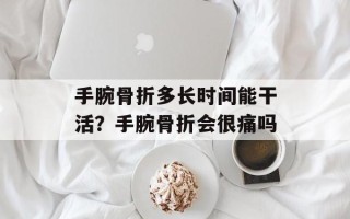 手腕骨折多长时间能干活？手腕骨折会很痛吗