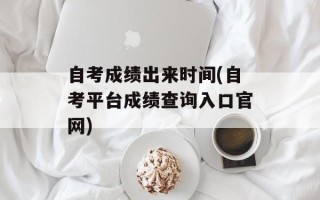 自考成绩出来时间(自考平台成绩查询入口官网)