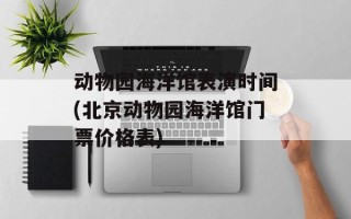 动物园海洋馆表演时间(北京动物园海洋馆门票价格表)