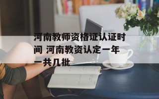 河南教师资格证认证时间 河南教资认定一年一共几批