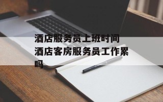 酒店服务员上班时间 酒店客房服务员工作累吗