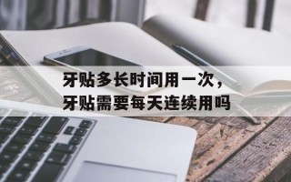 牙贴多长时间用一次，牙贴需要每天连续用吗