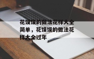花馍馍的做法花样大全简单，花馍馍的做法花样大全过年