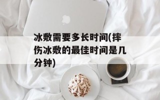 冰敷需要多长时间(摔伤冰敷的最佳时间是几分钟)