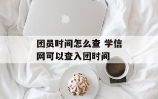 团员时间怎么查 学信网可以查入团时间
