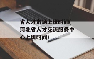 省人才市场上班时间(河北省人才交流服务中心上班时间)