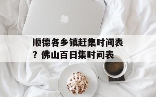 顺德各乡镇赶集时间表？佛山百日集时间表